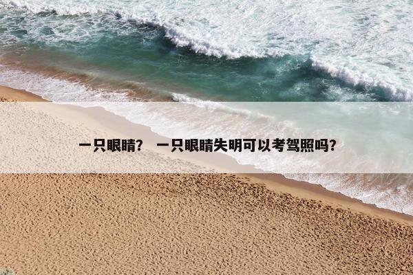 一只眼睛？ 一只眼睛失明可以考驾照吗？
