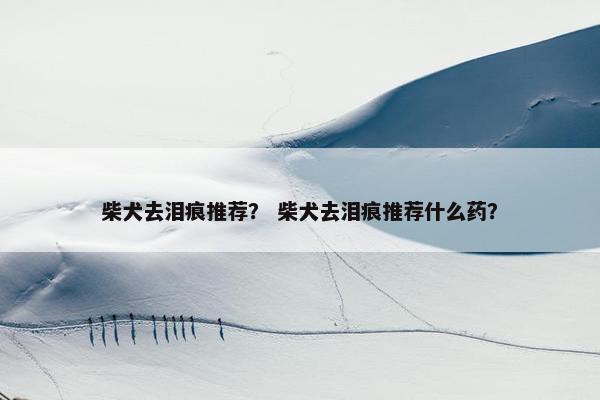柴犬去泪痕推荐？ 柴犬去泪痕推荐什么药？