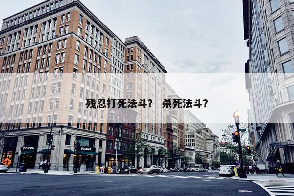 残忍打死法斗？ 杀死法斗？