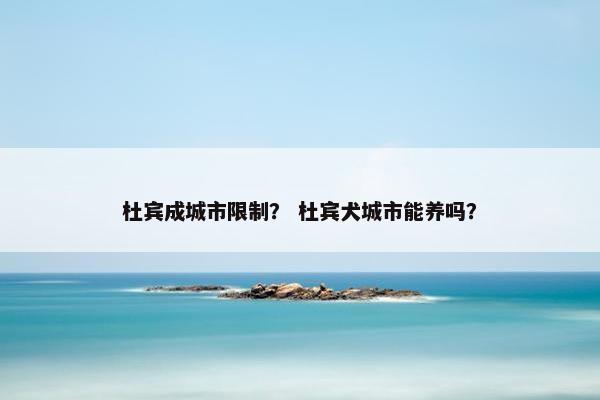 杜宾成城市限制？ 杜宾犬城市能养吗？
