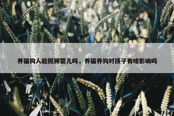 养猫狗人能照顾婴儿吗，养猫养狗对孩子有啥影响吗