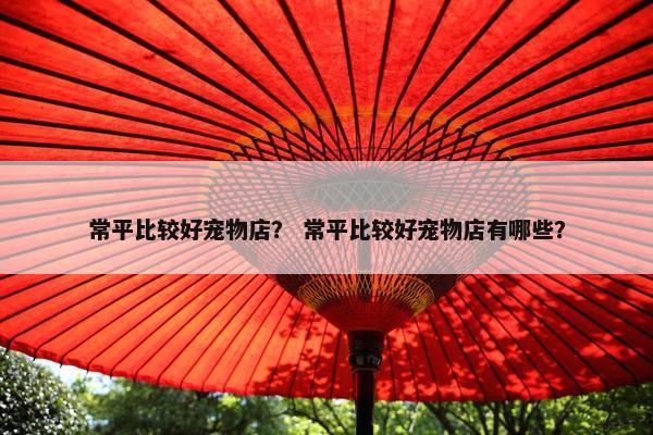 常平比较好宠物店？ 常平比较好宠物店有哪些？