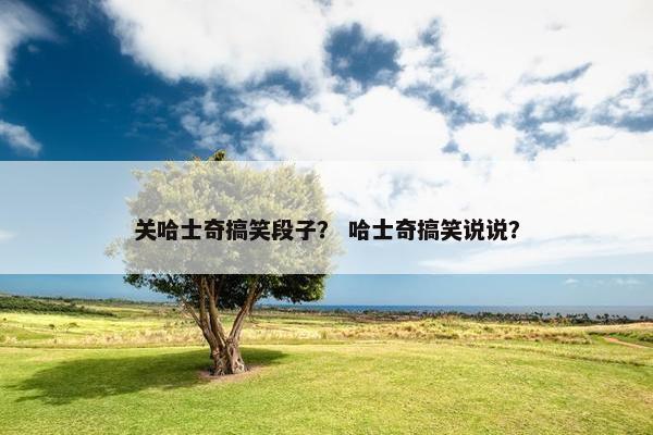 关哈士奇搞笑段子？ 哈士奇搞笑说说？