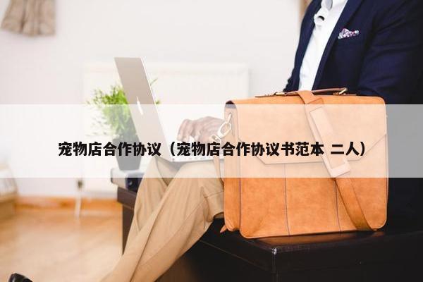 宠物店合作协议（宠物店合作协议书范本 二人）