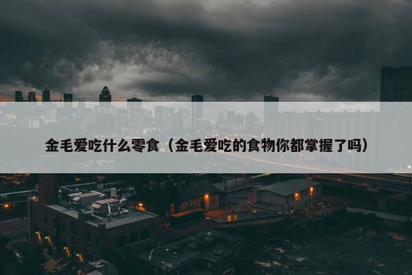 金毛爱吃什么零食（金毛爱吃的食物你都掌握了吗）