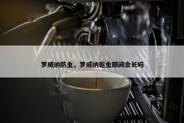 罗威纳防虫，罗威纳驱虫期间会长吗