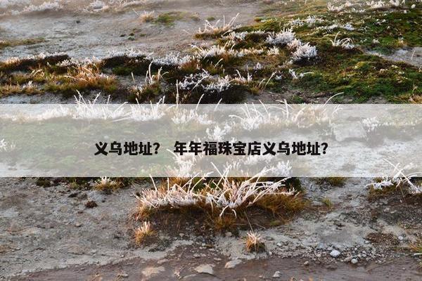 义乌地址？ 年年福珠宝店义乌地址？