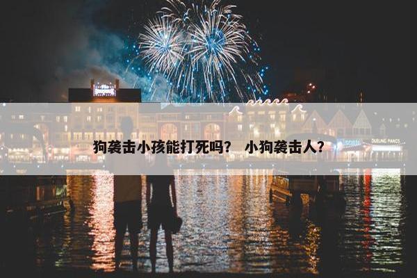 狗袭击小孩能打死吗？ 小狗袭击人？