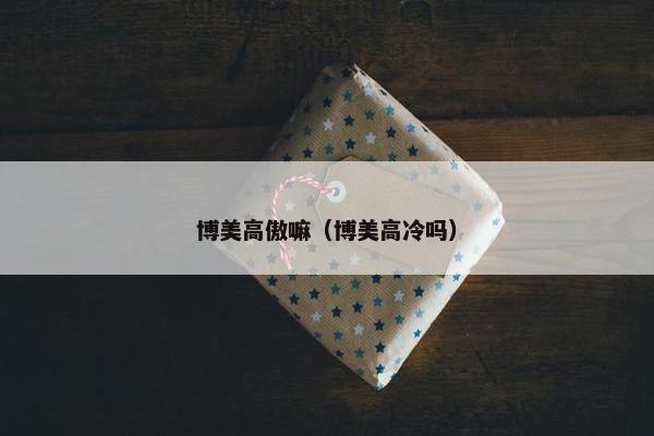 博美高傲嘛（博美高冷吗）