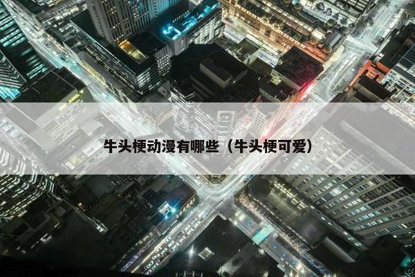 牛头梗动漫有哪些（牛头梗可爱）