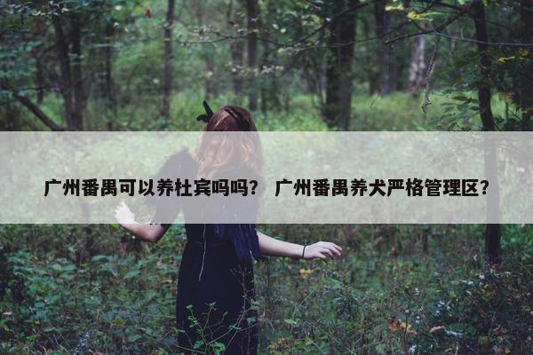 广州番禺可以养杜宾吗吗？ 广州番禺养犬严格管理区？