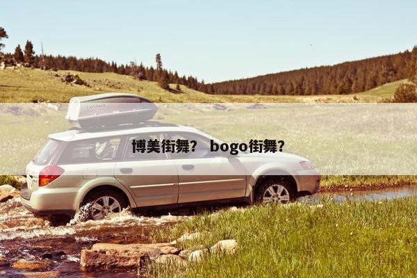 博美街舞？ bogo街舞？
