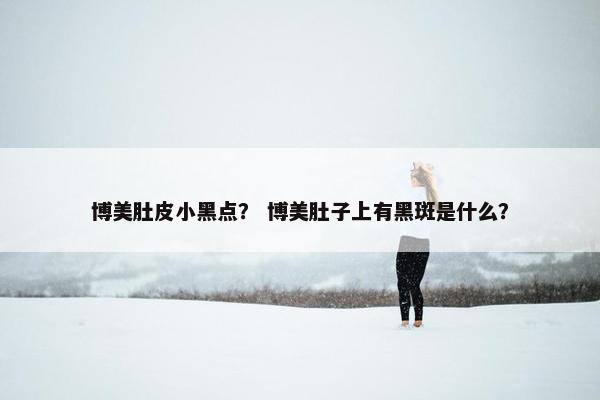 博美肚皮小黑点？ 博美肚子上有黑斑是什么？
