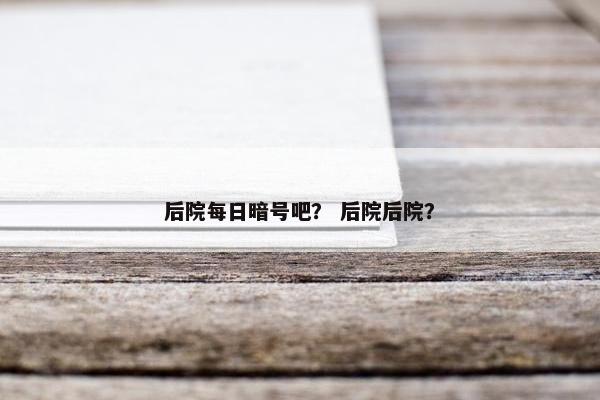 后院每日暗号吧？ 后院后院？