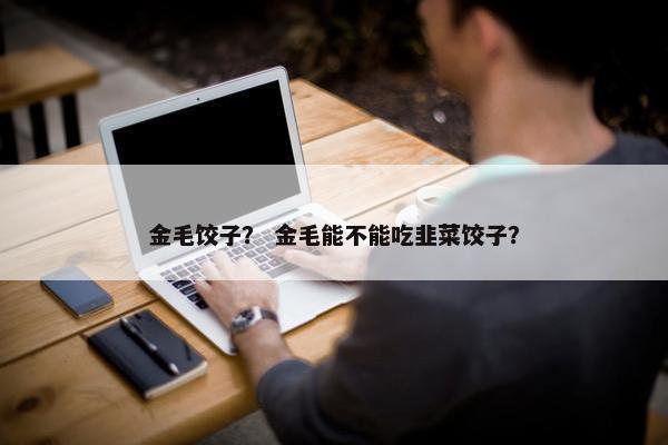 金毛饺子？ 金毛能不能吃韭菜饺子？