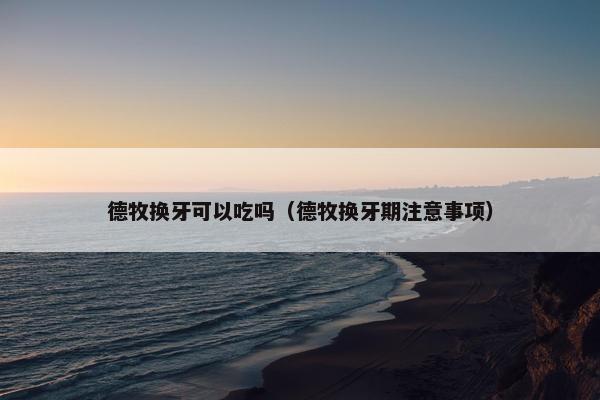 德牧换牙可以吃吗（德牧换牙期注意事项）