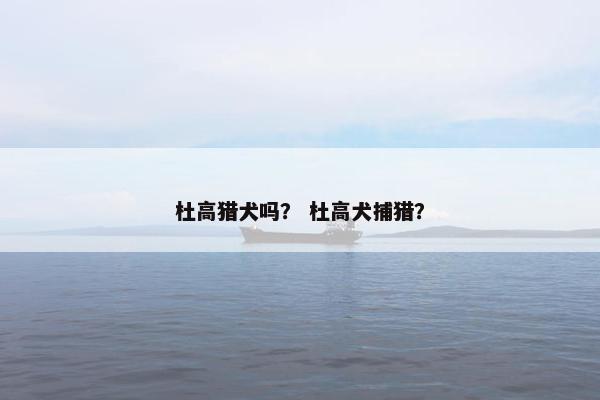杜高猎犬吗？ 杜高犬捕猎？