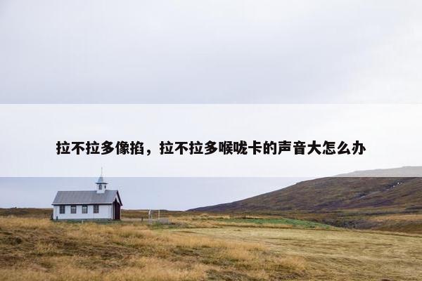 拉不拉多像掐，拉不拉多喉咙卡的声音大怎么办