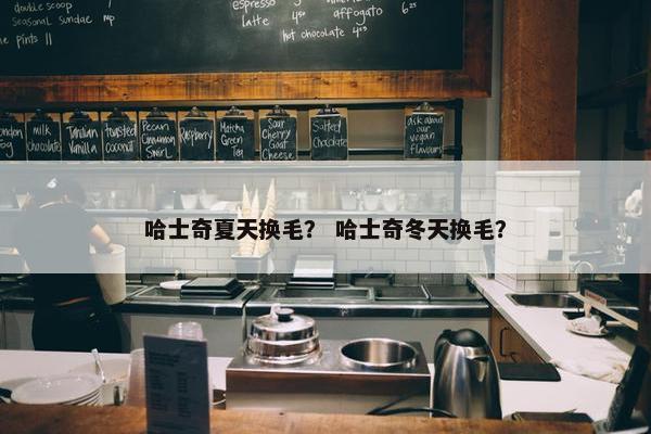 哈士奇夏天换毛？ 哈士奇冬天换毛？