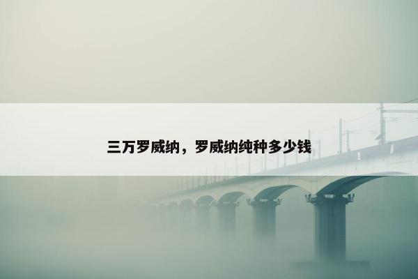 三万罗威纳，罗威纳纯种多少钱