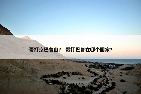 哥打京巴鲁山？ 哥打巴鲁在哪个国家？