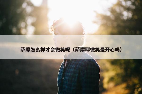 萨摩怎么样才会微笑呢（萨摩耶微笑是开心吗）