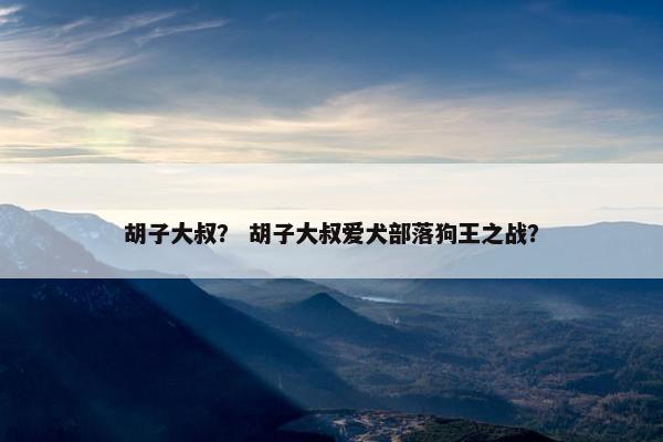胡子大叔？ 胡子大叔爱犬部落狗王之战？