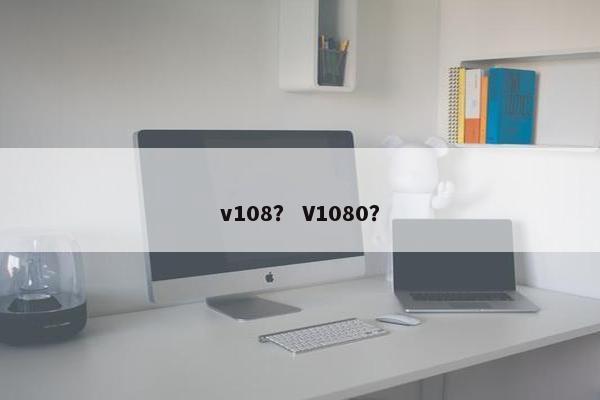 v108？ V1080？