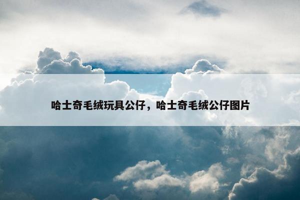 哈士奇毛绒玩具公仔，哈士奇毛绒公仔图片