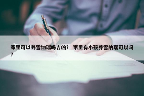 家里可以养雪纳瑞吗吉凶？ 家里有小孩养雪纳瑞可以吗？