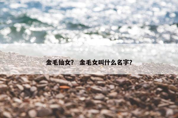 金毛仙女？ 金毛女叫什么名字？
