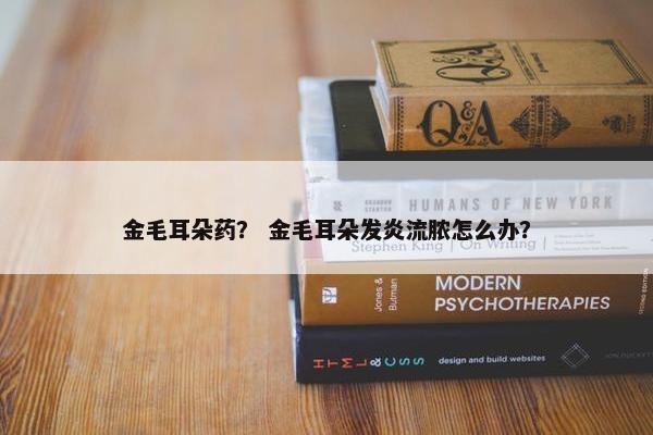 金毛耳朵药？ 金毛耳朵发炎流脓怎么办？