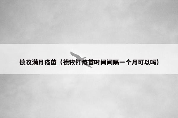 德牧满月疫苗（德牧打疫苗时间间隔一个月可以吗）