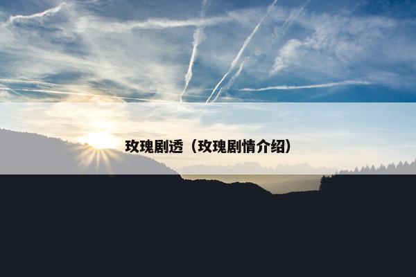 玫瑰剧透（玫瑰剧情介绍）