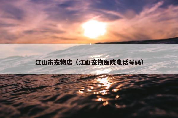 江山市宠物店（江山宠物医院电话号码）