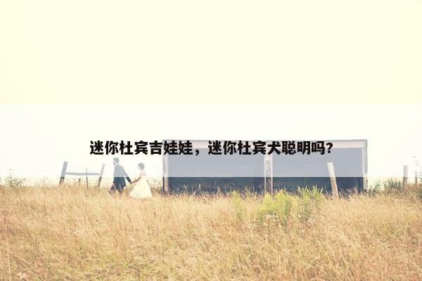 迷你杜宾吉娃娃，迷你杜宾犬聪明吗?