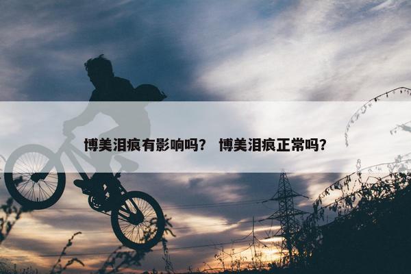博美泪痕有影响吗？ 博美泪痕正常吗？