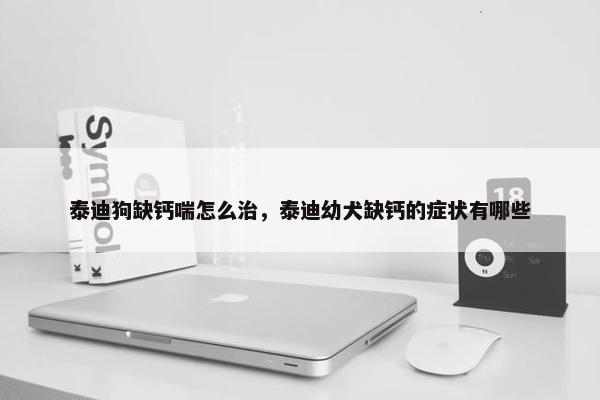 泰迪狗缺钙喘怎么治，泰迪幼犬缺钙的症状有哪些