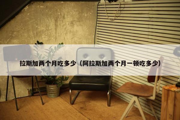 拉斯加两个月吃多少（阿拉斯加两个月一顿吃多少）