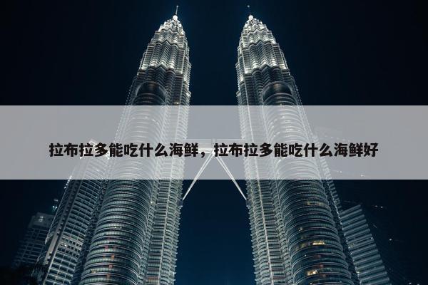 拉布拉多能吃什么海鲜，拉布拉多能吃什么海鲜好