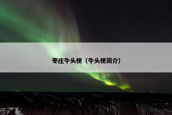 枣庄牛头梗（牛头梗简介）