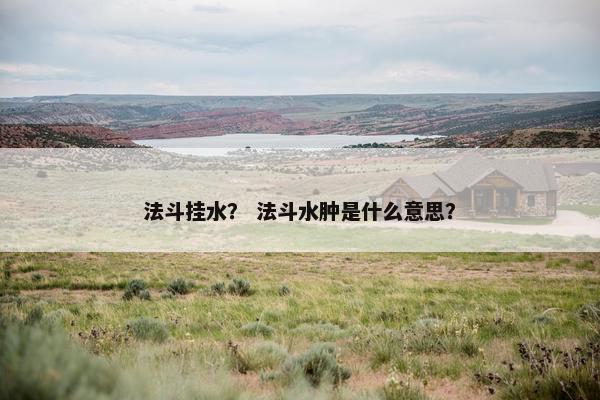 法斗挂水？ 法斗水肿是什么意思？