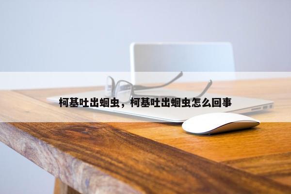 柯基吐出蛔虫，柯基吐出蛔虫怎么回事