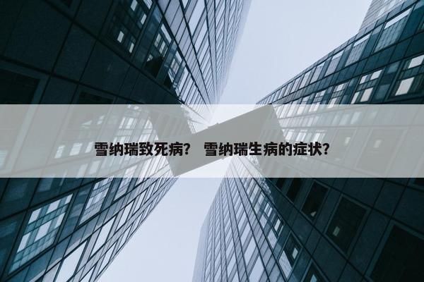雪纳瑞致死病？ 雪纳瑞生病的症状？