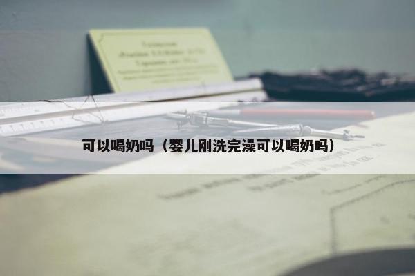 可以喝奶吗（婴儿刚洗完澡可以喝奶吗）