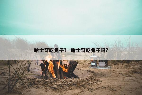哈士奇吃兔子？ 哈士奇吃兔子吗？