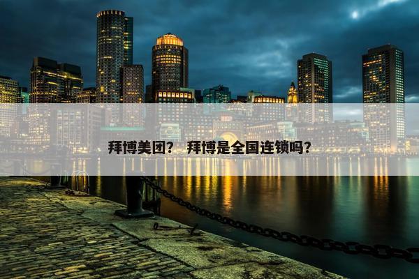 拜博美团？ 拜博是全国连锁吗？