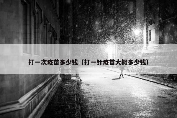 打一次疫苗多少钱（打一针疫苗大概多少钱）