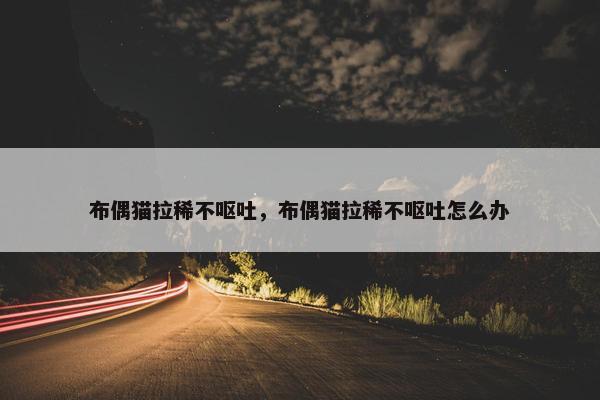 布偶猫拉稀不呕吐，布偶猫拉稀不呕吐怎么办