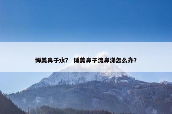 博美鼻子水？ 博美鼻子流鼻涕怎么办？